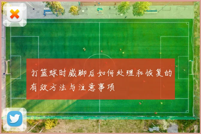 打篮球时崴脚后如何处理和恢复的有效方法与注意事项