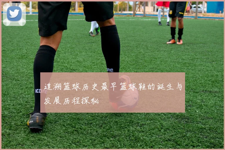 追溯篮球历史最早篮球鞋的诞生与发展历程探秘