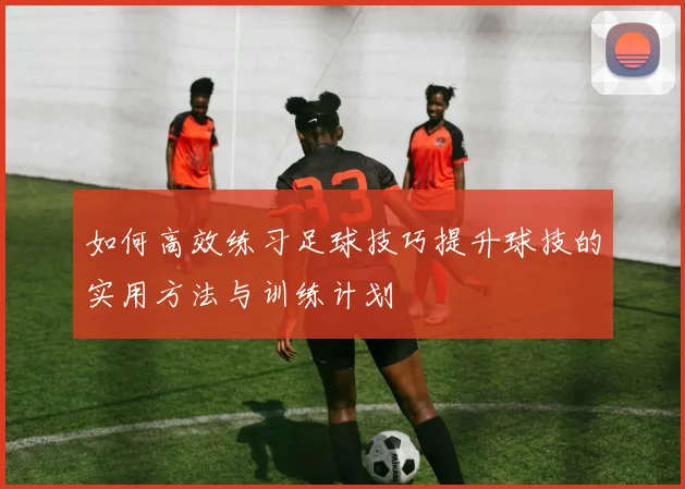 如何高效练习足球技巧提升球技的实用方法与训练计划