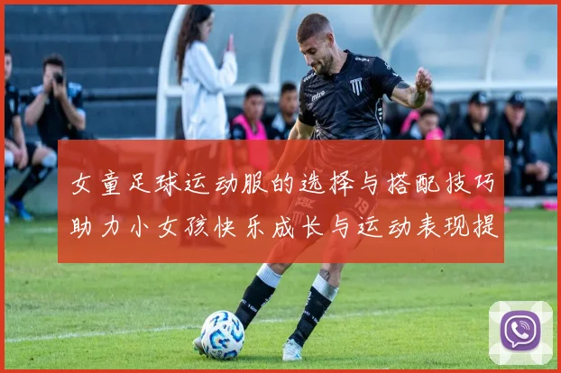 女童足球运动服的选择与搭配技巧助力小女孩快乐成长与运动表现提升