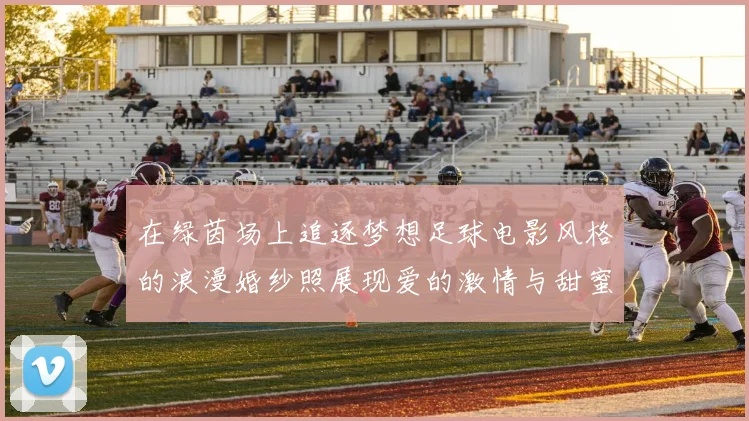 在绿茵场上追逐梦想足球电影风格的浪漫婚纱照展现爱的激情与甜蜜
