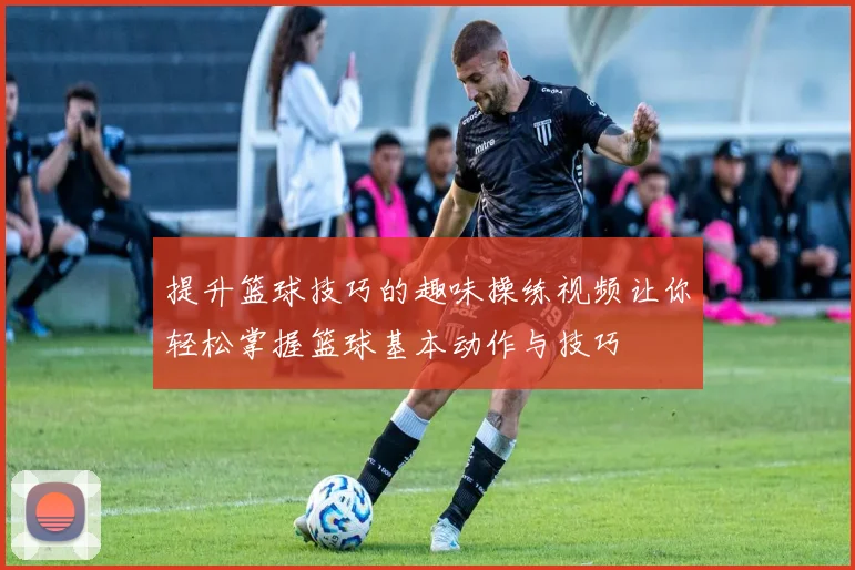 提升篮球技巧的趣味操练视频让你轻松掌握篮球基本动作与技巧