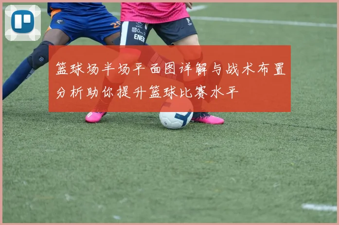 篮球场半场平面图详解与战术布置分析助你提升篮球比赛水平