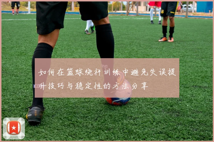 如何在篮球绕杆训练中避免失误提升技巧与稳定性的方法分享