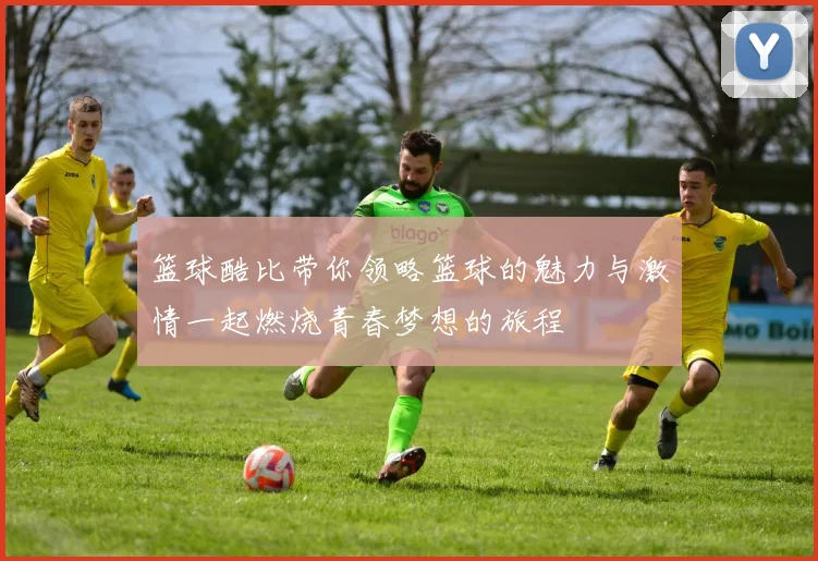 篮球酷比带你领略篮球的魅力与激情一起燃烧青春梦想的旅程
