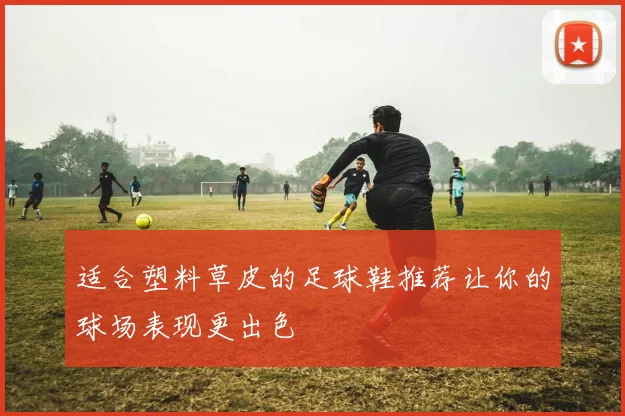 适合塑料草皮的足球鞋推荐让你的球场表现更出色