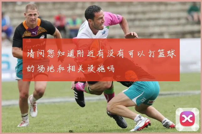 请问您知道附近有没有可以打篮球的场地和相关设施吗