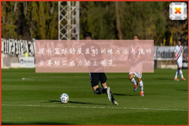 提升篮球舒展度的训练方法与技巧分享助你成为场上明星
