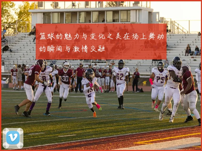 篮球的魅力与变化之美在场上舞动的瞬间与激情交融