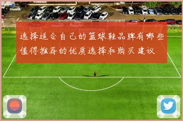 选择适合自己的篮球鞋品牌有哪些值得推荐的优质选择和购买建议
